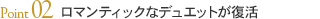 Point02 ロマンティックなデュエットが復活