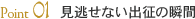 Point02 見逃せない出征の瞬間