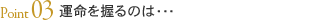 Point03 運命を握るのは・・・