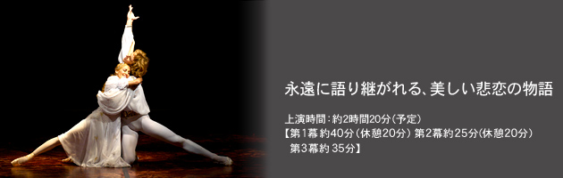 永遠に語り継がれる、美しい悲恋の物語 上演時間:2時間20分(予定)