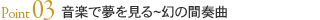 Point03 音楽で夢を見る?幻の間奏曲